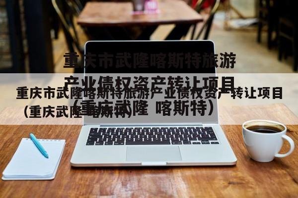 重庆市武隆喀斯特旅游产业债权资产转让项目（重庆武隆 喀斯特）