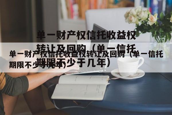 单一财产权信托收益权转让及回购（单一信托期限不少于几年）