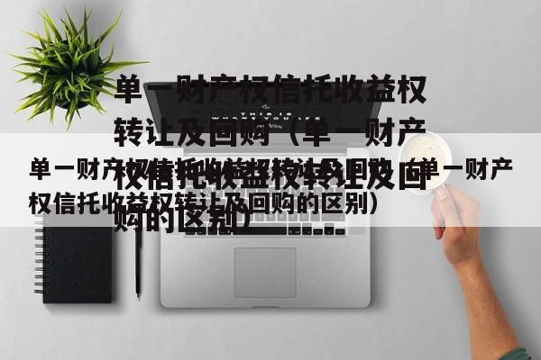 单一财产权信托收益权转让及回购（单一财产权信托收益权转让及回购的区别）