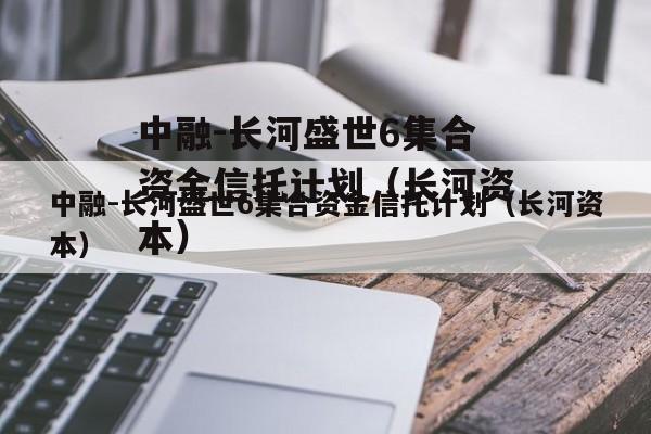 中融-长河盛世6集合资金信托计划（长河资本）