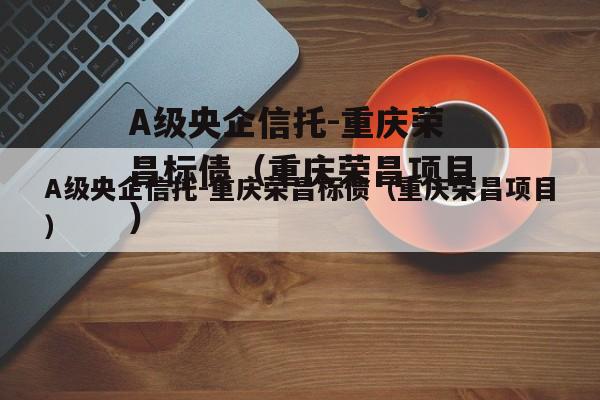 A级央企信托-重庆荣昌标债（重庆荣昌项目）
