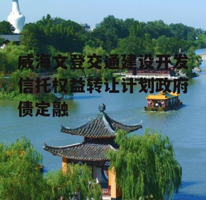 威海文登交通建设开发信托权益转让计划政府债定融