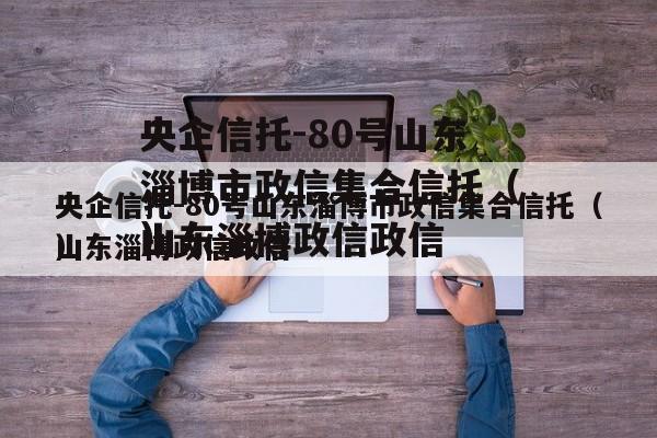 央企信托-80号山东淄博市政信集合信托（山东淄博政信政信
）