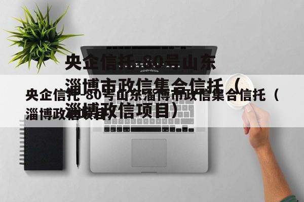 央企信托-80号山东淄博市政信集合信托（淄博政信项目）