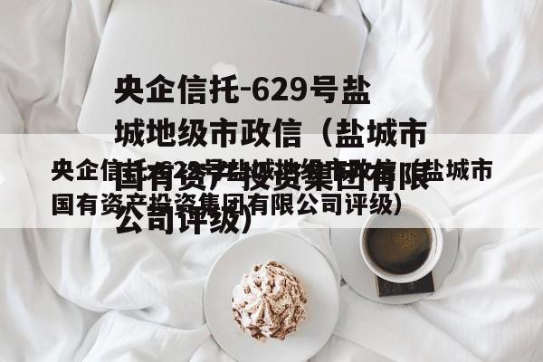 央企信托-629号盐城地级市政信（盐城市国有资产投资集团有限公司评级）