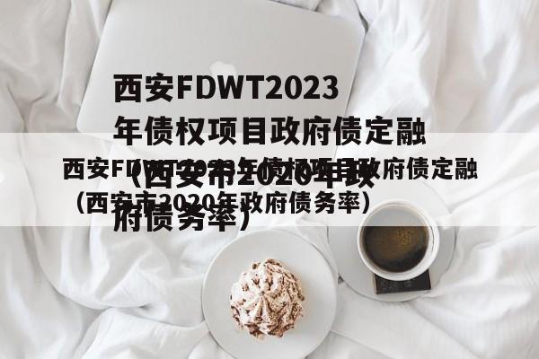 西安FDWT2023年债权项目政府债定融（西安市2020年政府债务率）