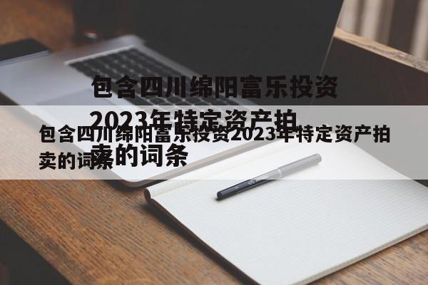包含四川绵阳富乐投资2023年特定资产拍卖的词条