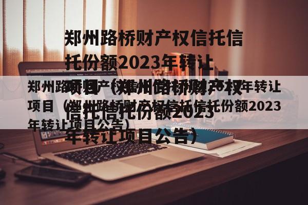 郑州路桥财产权信托信托份额2023年转让项目（郑州路桥财产权信托信托份额2023年转让项目公告）