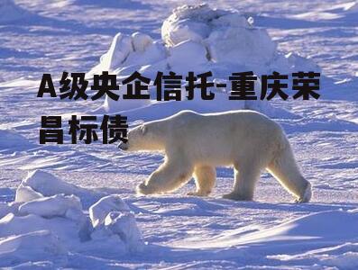 A级央企信托-重庆荣昌标债