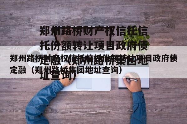 郑州路桥财产权信托信托份额转让项目政府债定融（郑州路桥集团地址查询）