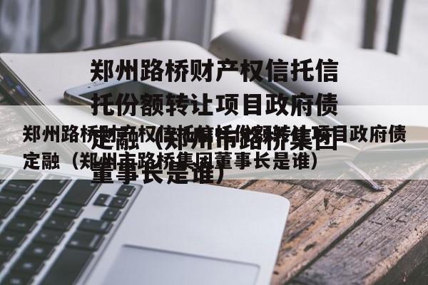 郑州路桥财产权信托信托份额转让项目政府债定融（郑州市路桥集团董事长是谁）
