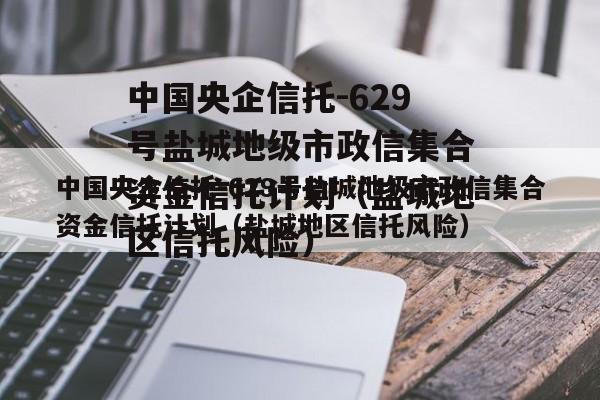 中国央企信托-629号盐城地级市政信集合资金信托计划（盐城地区信托风险）