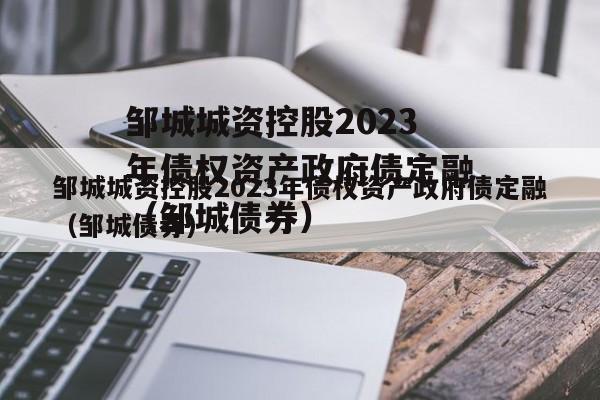 邹城城资控股2023年债权资产政府债定融（邹城债券）