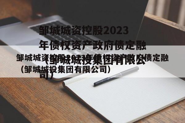 邹城城资控股2023年债权资产政府债定融（邹城城投集团有限公司）