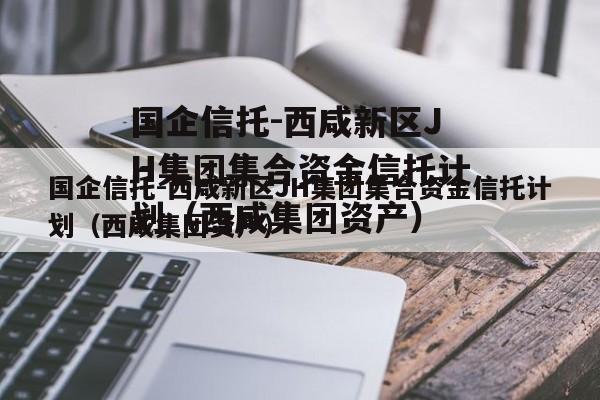 国企信托-西咸新区JH集团集合资金信托计划（西咸集团资产）