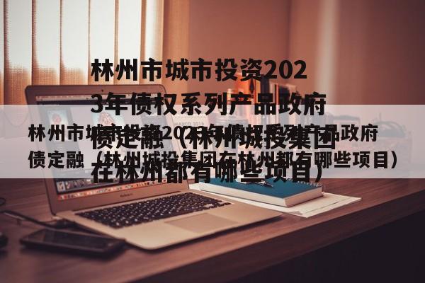 林州市城市投资2023年债权系列产品政府债定融（林州城投集团在林州都有哪些项目）