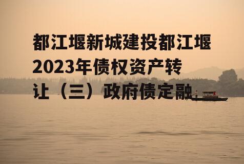 都江堰新城建投都江堰2023年债权资产转让（三）政府债定融