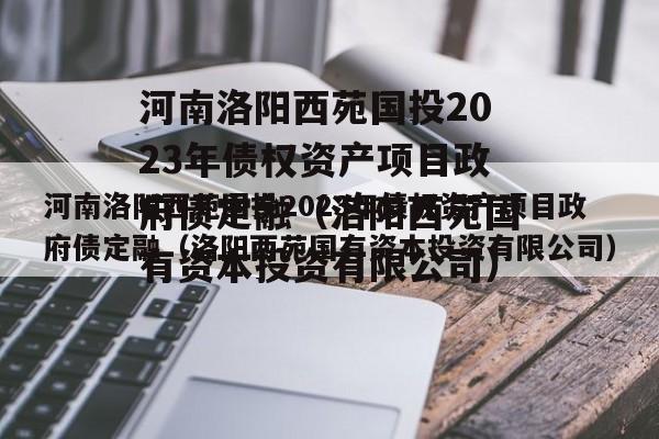 河南洛阳西苑国投2023年债权资产项目政府债定融（洛阳西苑国有资本投资有限公司）