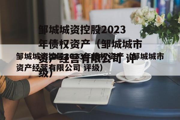 邹城城资控股2023年债权资产（邹城城市资产经营有限公司 评级）