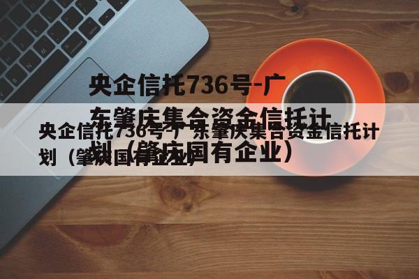 央企信托736号-广东肇庆集合资金信托计划（肇庆国有企业）