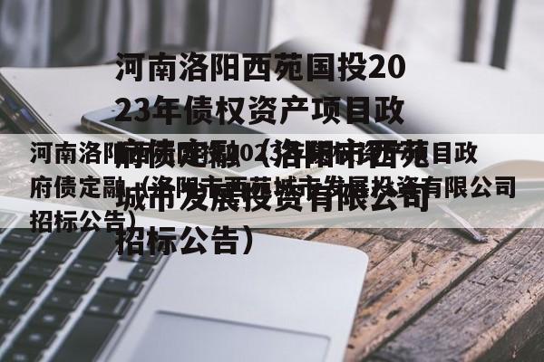 河南洛阳西苑国投2023年债权资产项目政府债定融（洛阳市西苑城市发展投资有限公司招标公告）