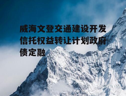 威海文登交通建设开发信托权益转让计划政府债定融