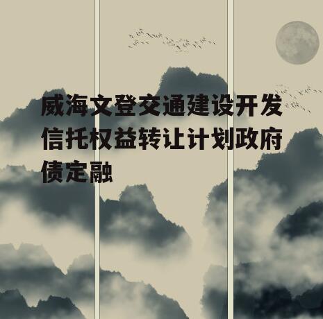 威海文登交通建设开发信托权益转让计划政府债定融