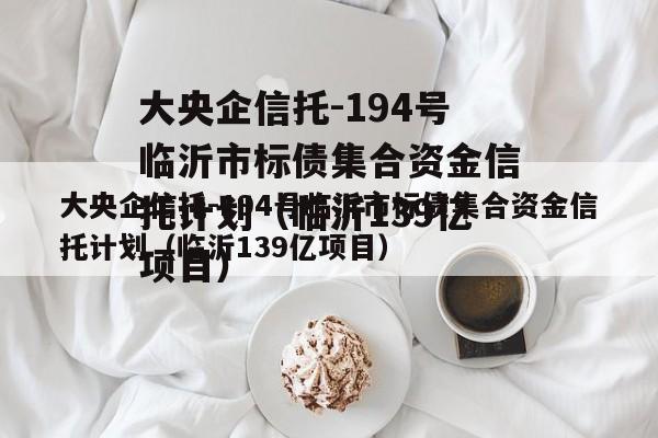 大央企信托-194号临沂市标债集合资金信托计划（临沂139亿项目）