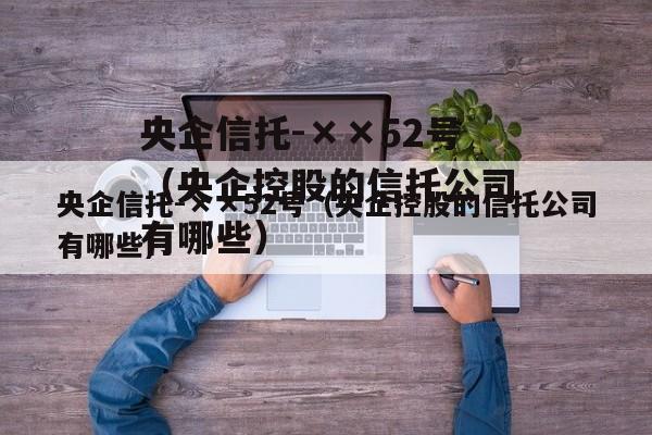 央企信托-××52号（央企控股的信托公司有哪些）