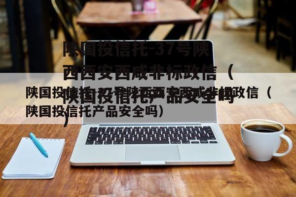 陕国投信托-37号陕西西安西咸非标政信（陕国投信托产品安全吗）