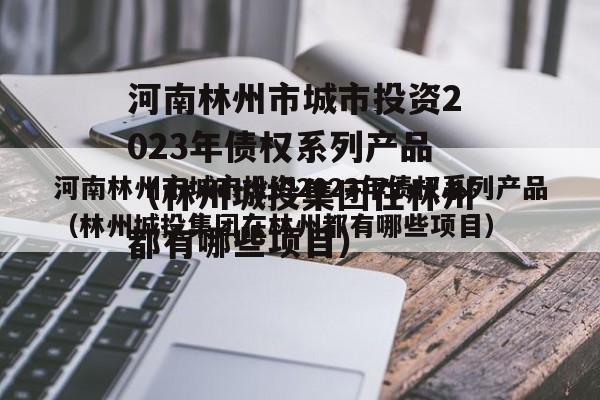 河南林州市城市投资2023年债权系列产品（林州城投集团在林州都有哪些项目）