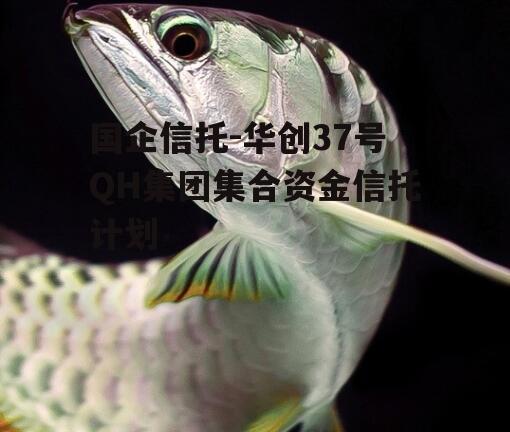 国企信托-华创37号QH集团集合资金信托计划