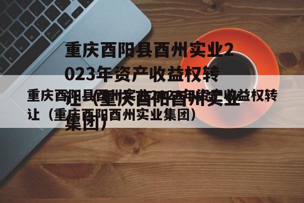重庆酉阳县酉州实业2023年资产收益权转让（重庆酉阳酉州实业集团）
