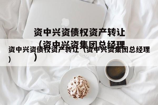 资中兴资债权资产转让（资中兴资集团总经理）
