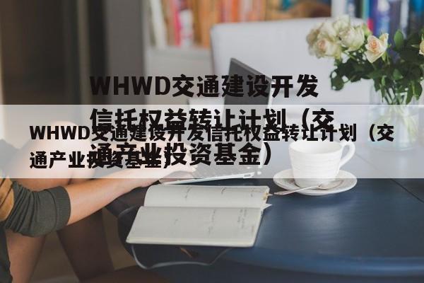 WHWD交通建设开发信托权益转让计划（交通产业投资基金）