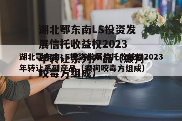 湖北鄂东南LS投资发展信托收益权2023年转让系列产品（癫狗咬毒方组成）