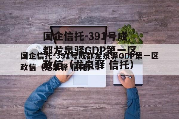 国企信托-391号成都龙泉驿GDP第一区政信（龙泉驿 信托）