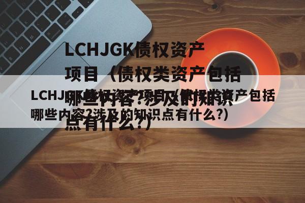 LCHJGK债权资产项目（债权类资产包括哪些内容?涉及的知识点有什么?）