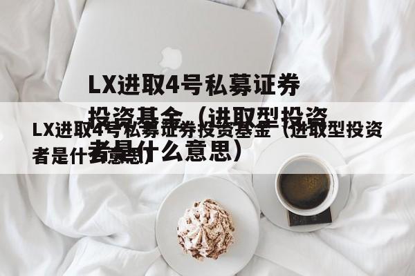 LX进取4号私募证券投资基金（进取型投资者是什么意思）