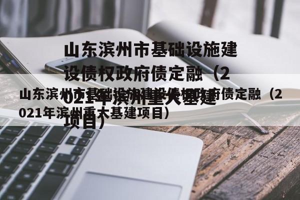 山东滨州市基础设施建设债权政府债定融（2021年滨州重大基建项目）