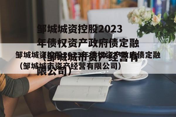 邹城城资控股2023年债权资产政府债定融（邹城城市资产经营有限公司）