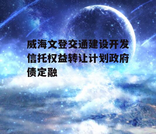 威海文登交通建设开发信托权益转让计划政府债定融