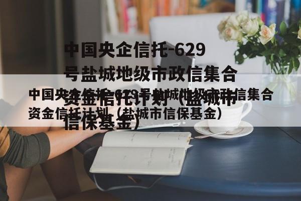 中国央企信托-629号盐城地级市政信集合资金信托计划（盐城市信保基金）