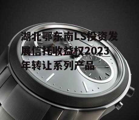 湖北鄂东南LS投资发展信托收益权2023年转让系列产品