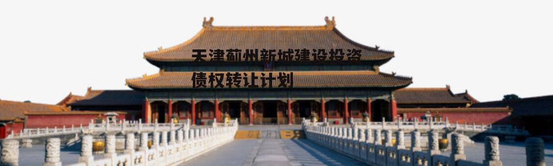 天津蓟州新城建设投资债权转让计划