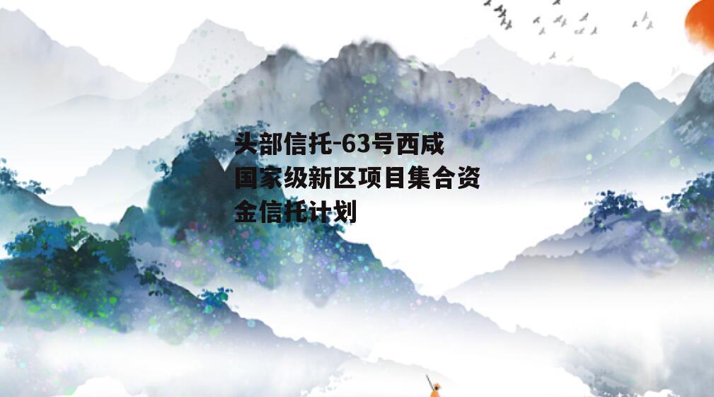 头部信托-63号西咸国家级新区项目集合资金信托计划
