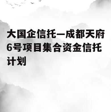 大国企信托—成都天府6号项目集合资金信托计划