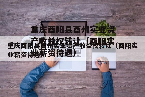 重庆酉阳县酉州实业资产收益权转让（酉阳实业薪资待遇）