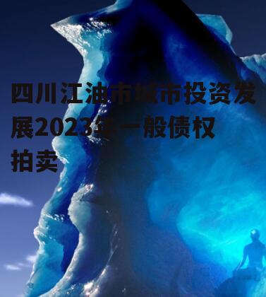 四川江油市城市投资发展2023年一般债权拍卖