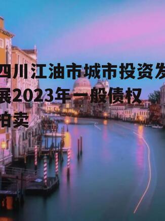 四川江油市城市投资发展2023年一般债权拍卖